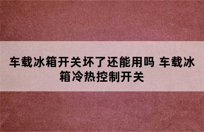 车载冰箱开关坏了还能用吗 车载冰箱冷热控制开关